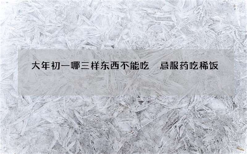 大年初一哪三样东西不能吃 忌服药吃稀饭